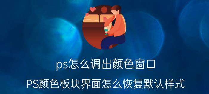 ps怎么调出颜色窗口 PS颜色板块界面怎么恢复默认样式？